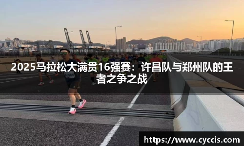 2025马拉松大满贯16强赛：许昌队与郑州队的王者之争之战