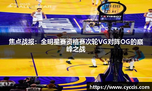 焦点战报：全明星赛资格赛次轮VG对阵OG的巅峰之战