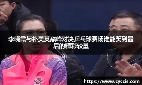 李晓霞与朴美英巅峰对决乒乓球赛场谁能笑到最后的精彩较量